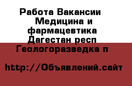 Работа Вакансии - Медицина и фармацевтика. Дагестан респ.,Геологоразведка п.